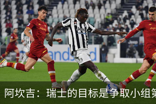 阿坎吉：瑞士的目标是争取小组第一出线 补水暂停会打乱比赛节奏